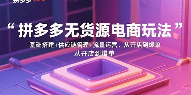 拼多多无货源电商玩法：基础搭建+供应链管理+流量运营，从开店到爆单-来缘阁