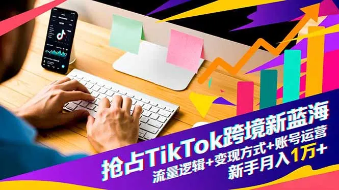 抢占TikTok跨境新蓝海:流量逻辑+变现方式+账号运营,新手月入1万+-来缘阁