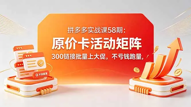 拼多多实战课58期：原价卡活动矩阵，300链接批量上大促，不亏钱跑量-来缘阁