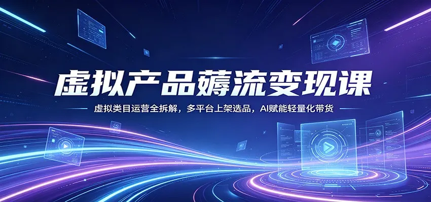 虚拟产品薅流变现课：虚拟类目运营全拆解，多平台上架选品，AI赋能轻量化带货-来缘阁