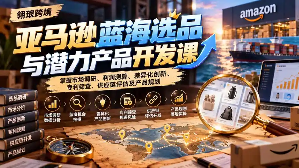 亚马逊蓝海选品与潜力产品开发课：掌握市场调研、利润测算、差异化创新、专利筛查、供应链评估及产品规划-来缘阁