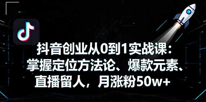 抖音创业从0到1实战课：掌握定位方法论、爆款元素、直播留人，月涨粉50w+-来缘阁