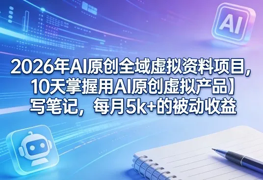 2026年AI原创全域虚拟资料项目，10天掌握用AI原创虚拟产品＋写笔记，每月5k+的被动收益-来缘阁