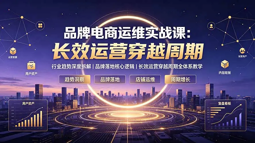 品牌电商运维实战课：行业趋势深度拆解｜品牌落地核心逻辑｜长效运营穿越周期全体系教学-来缘阁