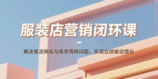 服装店营销闭环课：解决客流转化与库存周转问题。实现业绩被动增长-来缘阁