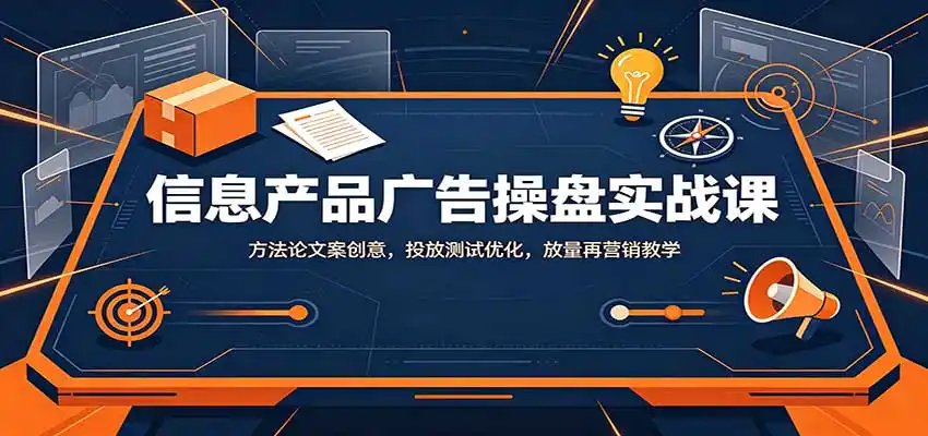 信息产品广告操盘实战课：方法论文案创意，投放测试优化，放量再营销教学-来缘阁