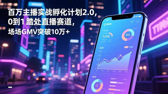 百万主播实战孵化计划2.0，0到1踏入直播赛道，场均GMV突破10万+-来缘阁