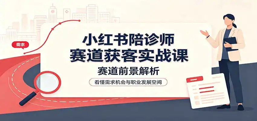 小红书陪诊师赛道获客实战课:赛道前景解析,账号运营,业务流程风控-来缘阁