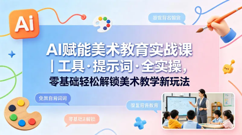 AI赋能美术教育实战课｜工具·提示词·全实操，零基础轻松解锁美术教学新玩法-来缘阁