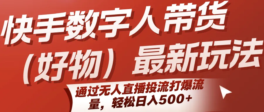快手数字人带货(好物)最新玩法,通过无人直播投流打爆流量,轻松日入500+-来缘阁