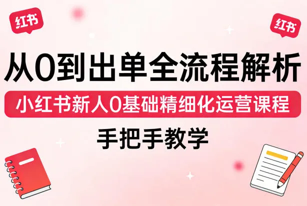 从0到出单全流程解析，小红书新人0基础精细化运营课程，手把手教学-来缘阁