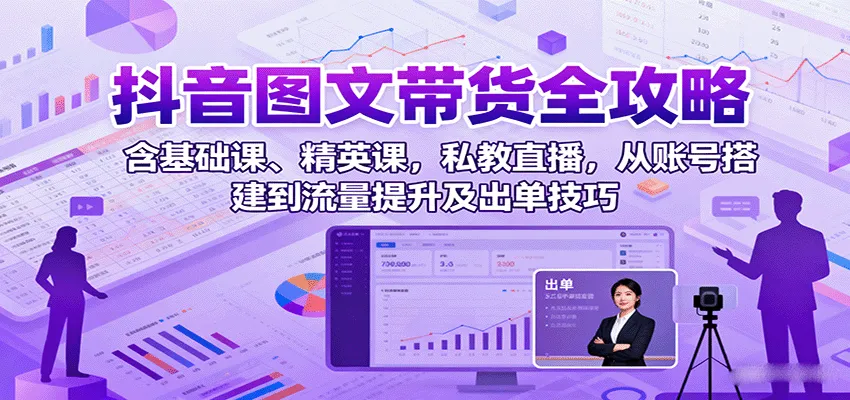抖音图文带货全攻略：含基础课、精英课，私教直播，从账号搭建到流量提升及出单技巧-来缘阁