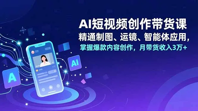AI短视频创作带货课，精通制图、运镜、智能体应用，掌握爆款内容创作，月带货收入3万+-来缘阁