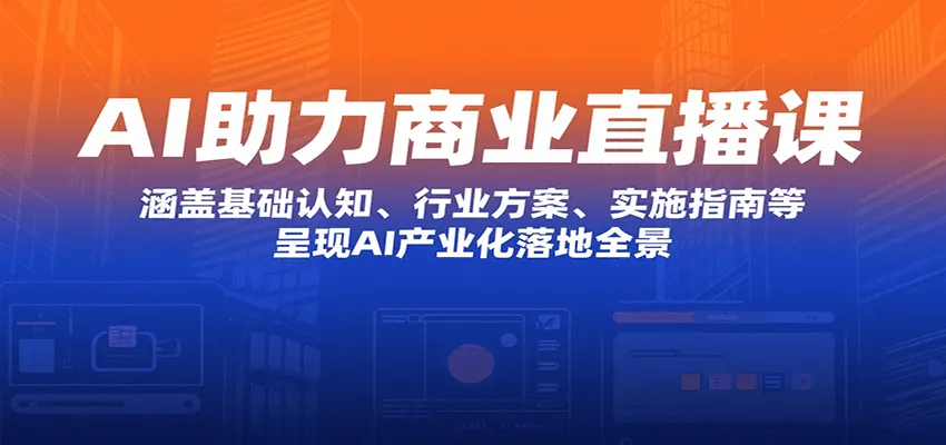 AI助力商业直播课：涵盖基础认知、行业方案、实施指南等，呈现AI产业化落地全景-来缘阁