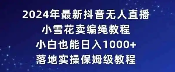 2024年抖音最新无人直播小雪花卖编绳项目,小白也能日入1000+落地实操保姆级教程【揭秘】-来缘阁