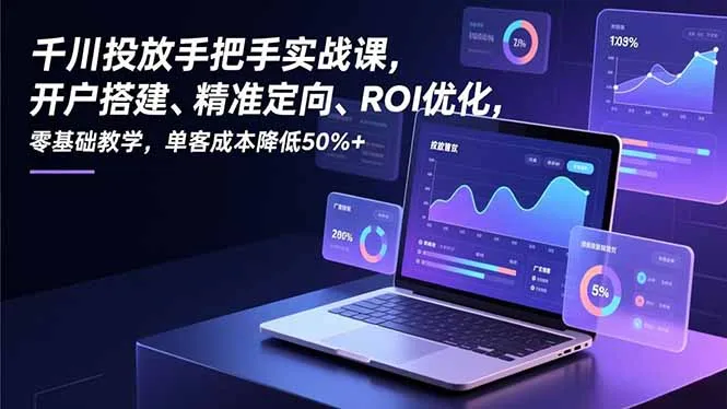 千川投放手把手实战课，开户搭建、精准定向、ROI优化，零基础教学，单客成本降低50%+-来缘阁
