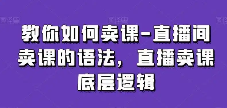教你如何卖课-直播间卖课的语法,直播卖课底层逻辑-来缘阁
