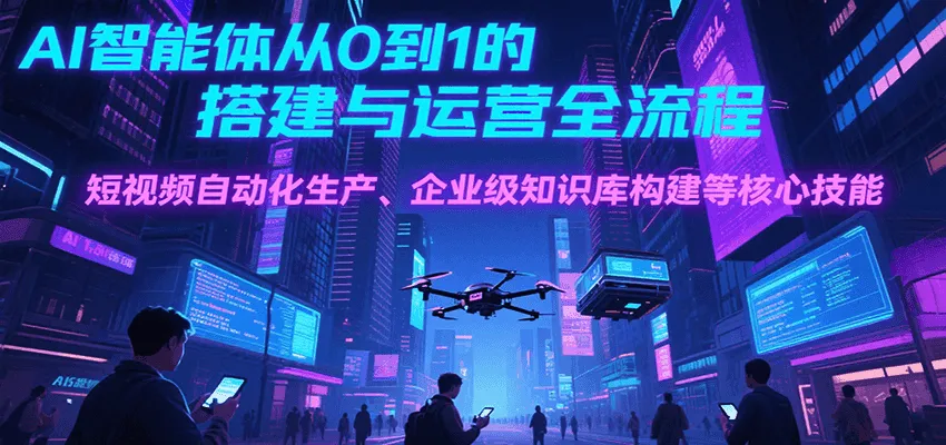 AI智能体从0到1的搭建与运营全流程，短视频自动化生产、企业级知识库构建等核心技能-来缘阁