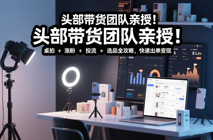 头部带货团队亲授！专业短视频实拍带货课：桌拍+涨粉+投流+选品全攻略，快速出单变现，月入2w+-来缘阁