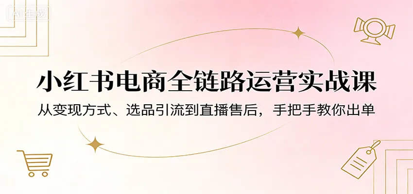 小红书电商全链路运营实战课：从变现方式、选品引流到直播售后，手把手教你出单-来缘阁