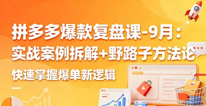 拼多多爆款复盘课-9月：实战案例拆解+野路子方法论，快速掌握爆单新逻辑-来缘阁