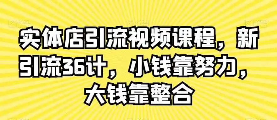 实体店引流视频课程,新引流36计,小钱靠努力,大钱靠整合-来缘阁