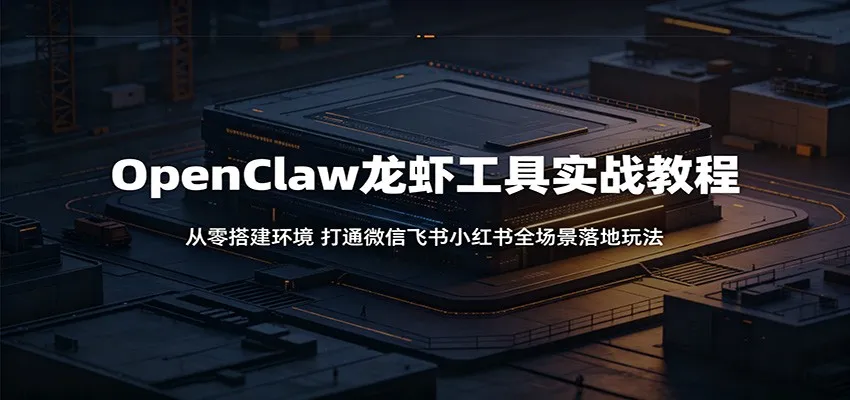OpenClaw龙虾工具实战教程:从零搭建环境,打通微信飞书小红书全场景落地玩法-来缘阁