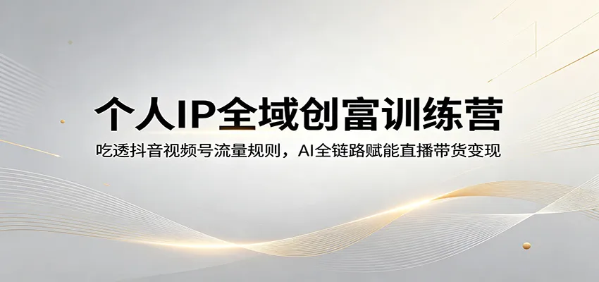 个人IP全域创富训练营：吃透抖音视频号流量规则，AI全链路赋能直播带货变现-来缘阁