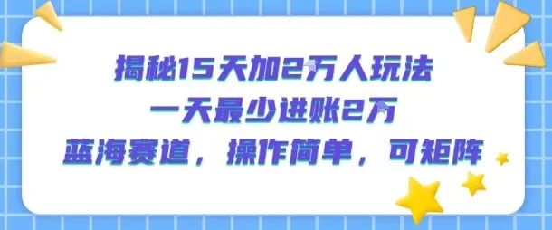 揭秘15天加2W人玩法，一天最少2万进账，蓝海赛道，操作简单，可矩阵-来缘阁