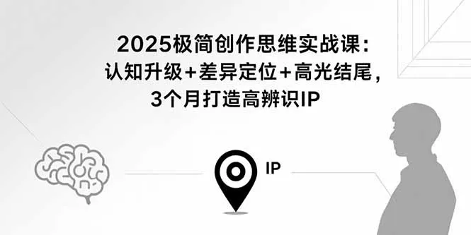 2025极简创作思维实战课：认知升级+差异定位+高光结尾，3个月打造高辨识IP-来缘阁