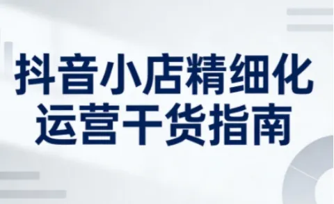 抖音小店精细化运营干货指南新版，助力商家系统提升店铺运营能力(更新26年5月)-来缘阁