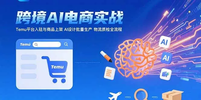 AI+跨境电商实战：Temu平台入驻与商品上架 AI设计批量生产 物流质检全流程-来缘阁