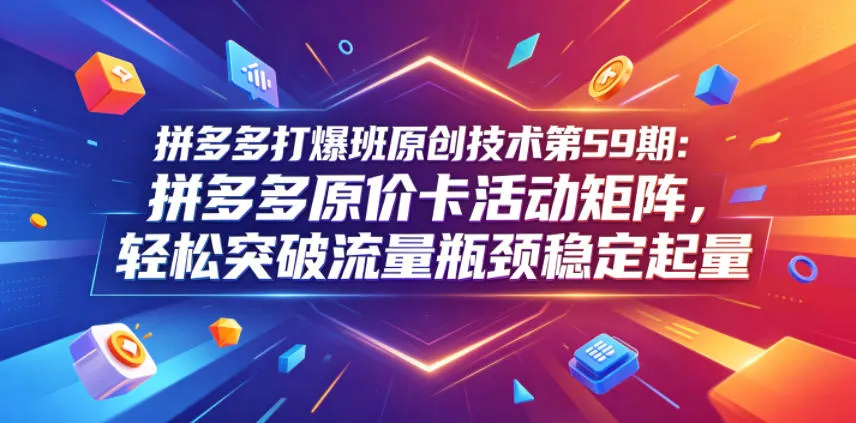 拼多多打爆班原创技术第59期：拼多多原价卡活动矩阵，轻松突破流量瓶颈稳定起量-来缘阁