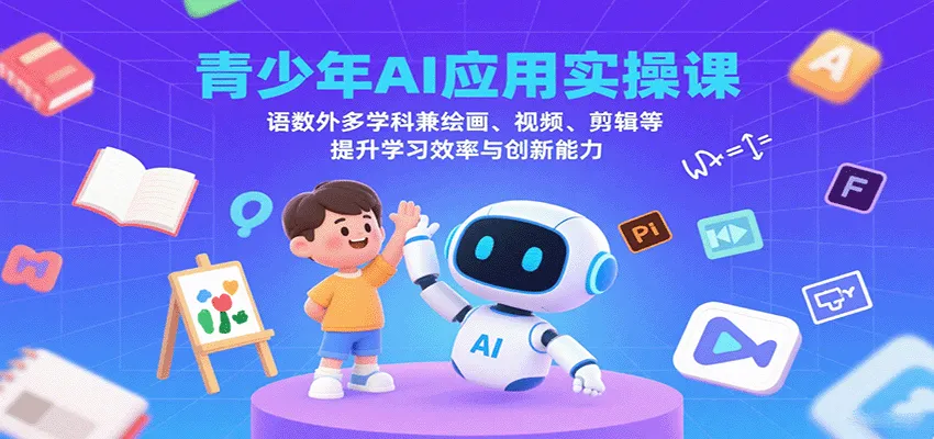 青少年AI应用实操课：语数外多学科兼绘画、视频、剪辑等提升学习效率与创新能力-来缘阁