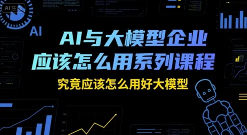 AI与大模型企业应该怎么用系列课程，究竟应该怎么用好大模型-来缘阁