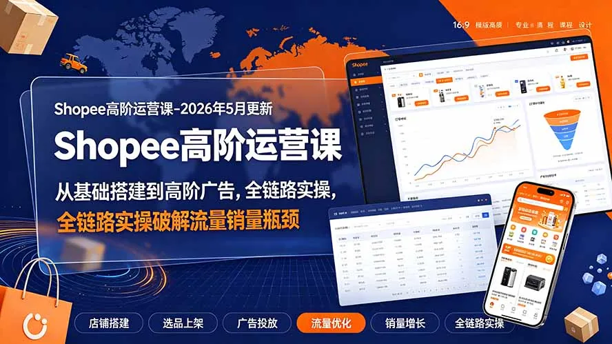 Shopee高阶运营课-2026年更新,从基础搭建到高阶广告,全链路实操破解流量销量瓶颈-来缘阁