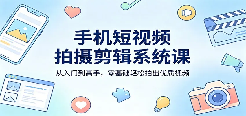 手机短视频拍摄剪辑系统课：从入门到高手，零基础轻松拍出优质视频-来缘阁