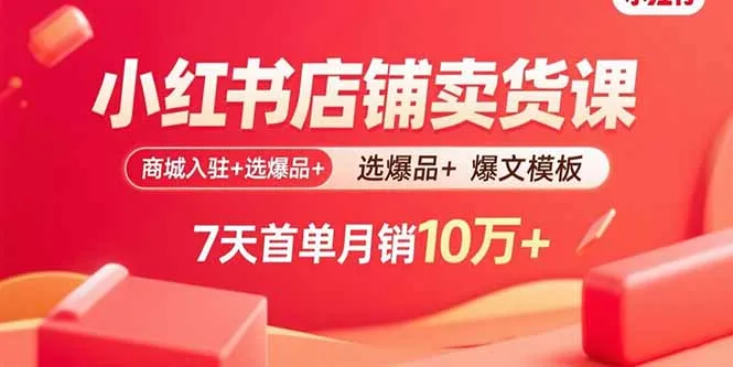 小红书店铺卖货课：商城入驻+选爆品+爆文模板，7天首单月销10万+-来缘阁