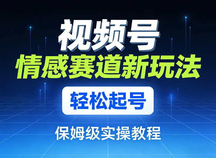 视频号情感赛道新玩法，轻松起号，保姆级实操教程-来缘阁