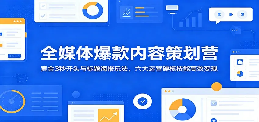全媒体爆款内容策划营：黄金3秒开头与标题海报玩法，六大运营硬核技能高效变现-来缘阁