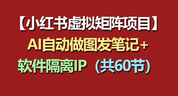 小红书虚拟矩阵项目：软件隔离IP+AI自动做图发笔记(共60节)-来缘阁