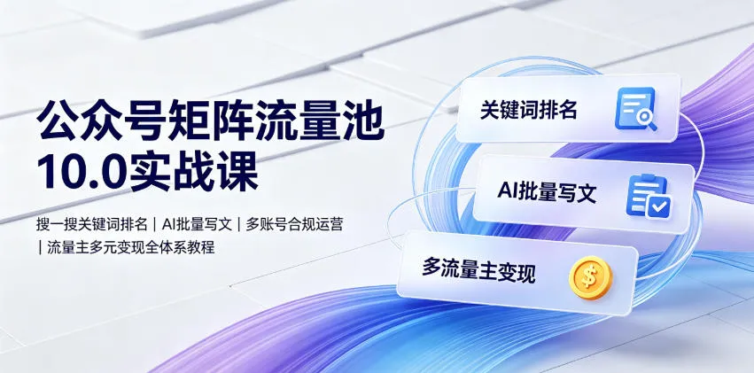 公众号矩阵流量池10.0实战课｜搜一搜关键词排名、AI批量写文、多账号合规运营、流量主多元变现全体系教程-来缘阁