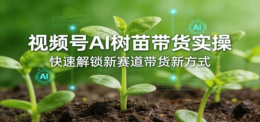 视频号AI树苗带货实操,快速解锁新赛道带货新方式-来缘阁