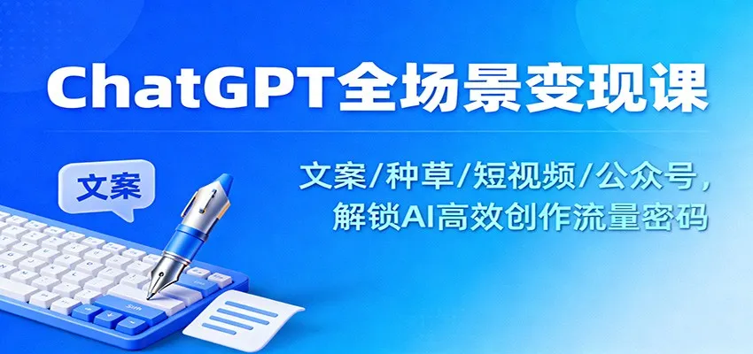ChatGPT全场景变现课：文案/种草/短视频/公众号，解锁AI高效创作流量密码-来缘阁