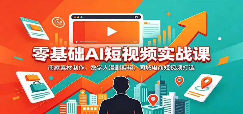 零基础AI短视频实战课：商家素材制作，数字人漫剧剪辑，同城电商短视频打造-来缘阁