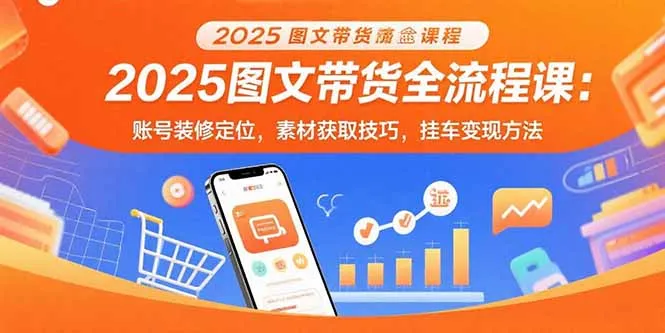 2025图文带货全流程课：账号装修定位，素材获取技巧，挂车变现方法-来缘阁