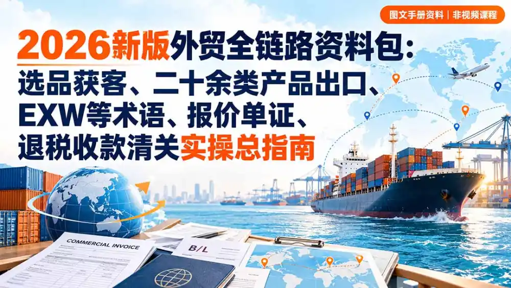 2026新版外贸全链路资料包:选品获客、二十余类产品出口、EXW等术语、报价单证、退税收款清关实操总指南-来缘阁