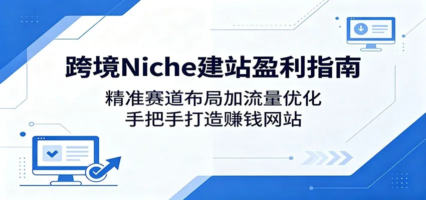 跨境Niche建站盈利指南:精准赛道布局加流量优化,手把手打造赚钱网站-来缘阁