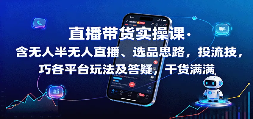 直播带货实操课：含无人半无人直播、选品思路，投流技巧，各平台玩法及答疑，干货满满-来缘阁