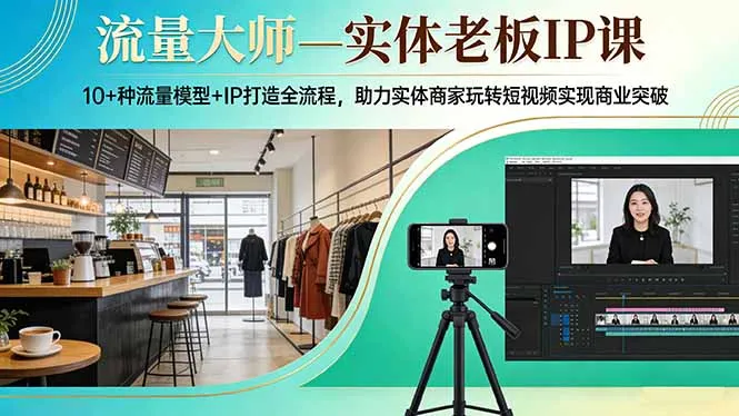 流量大师—实体老板IP课：10+种流量模型+IP打造全流程，助力实体商家玩转短视频实现商业突破-来缘阁